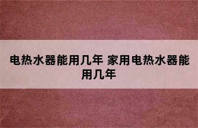 电热水器能用几年 家用电热水器能用几年